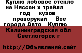 Куплю лобовое стекло на Ниссан х трейлл 2014 год 32 кузов , праворукий  - Все города Авто » Куплю   . Калининградская обл.,Светлогорск г.